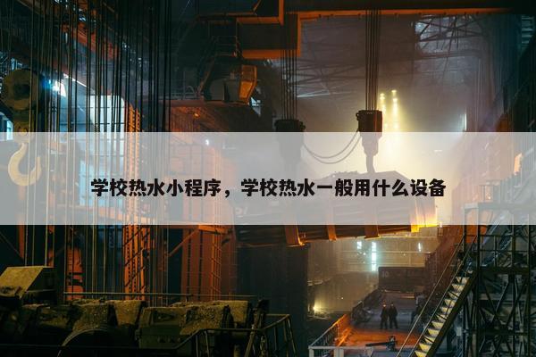 学校热水小程序，学校热水一般用什么设备