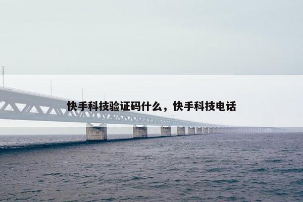 快手科技验证码什么，快手科技电话