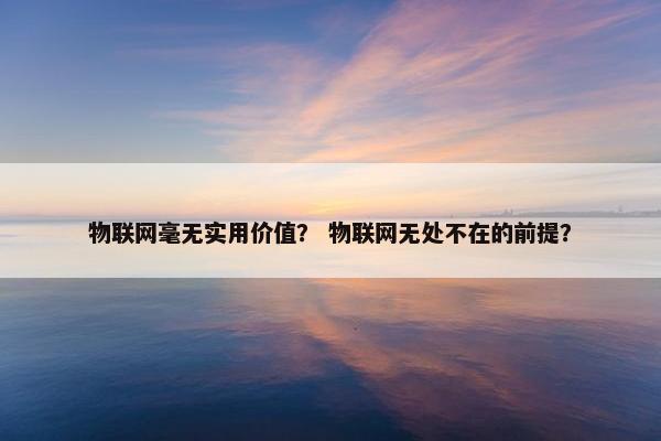 物联网毫无实用价值？ 物联网无处不在的前提？