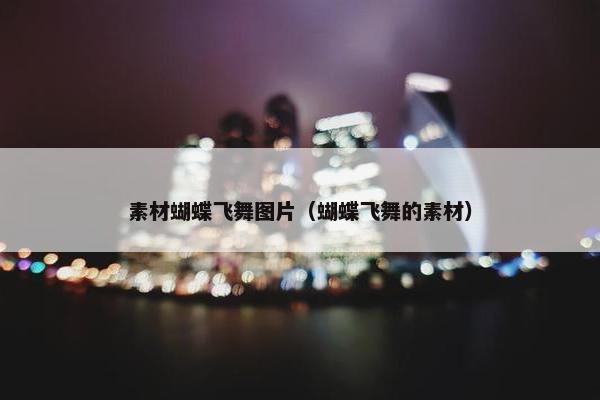 素材蝴蝶飞舞图片（蝴蝶飞舞的素材）