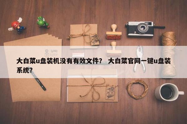 大白菜u盘装机没有有效文件？ 大白菜官网一键u盘装系统？