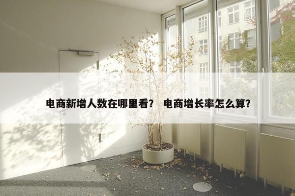 电商新增人数在哪里看？ 电商增长率怎么算？