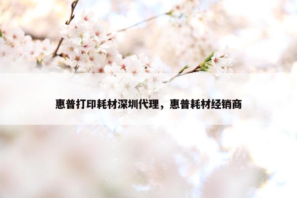 惠普打印耗材深圳代理，惠普耗材经销商