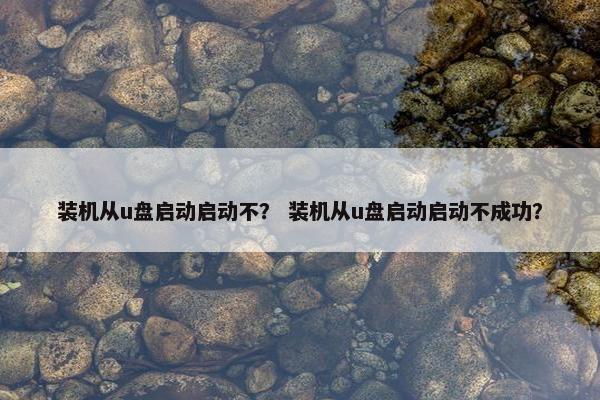 装机从u盘启动启动不？ 装机从u盘启动启动不成功？