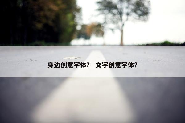 身边创意字体？ 文字创意字体？