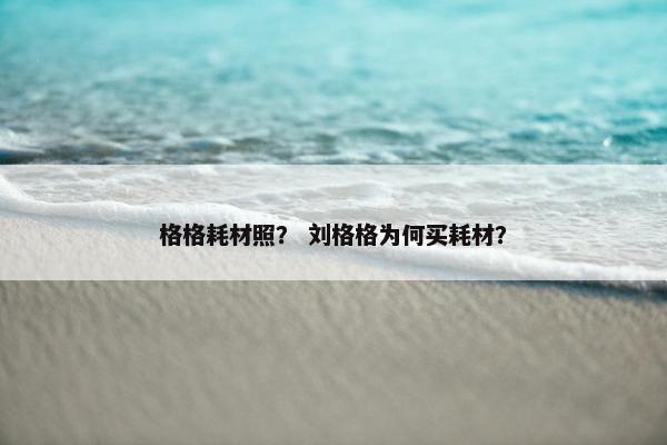 格格耗材照？ 刘格格为何买耗材？