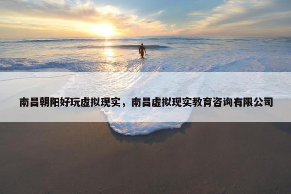 南昌朝阳好玩虚拟现实，南昌虚拟现实教育咨询有限公司