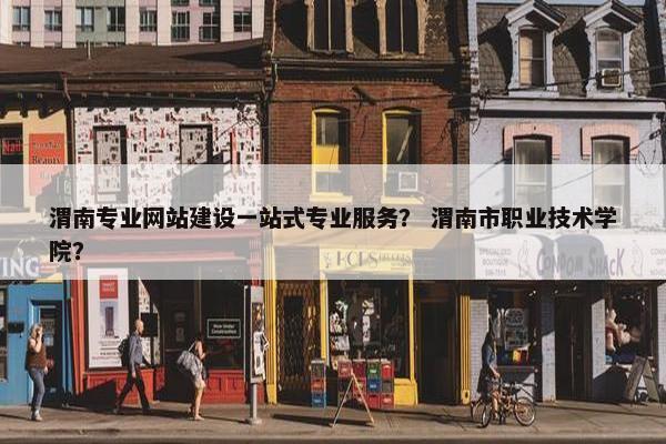 渭南专业网站建设一站式专业服务？ 渭南市职业技术学院？