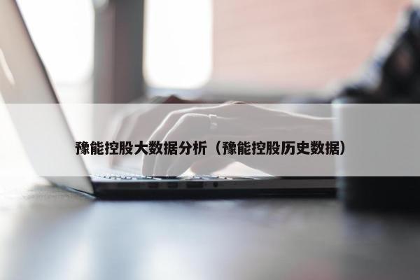 豫能控股大数据分析（豫能控股历史数据）