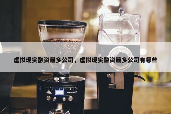 虚拟现实融资最多公司，虚拟现实融资最多公司有哪些
