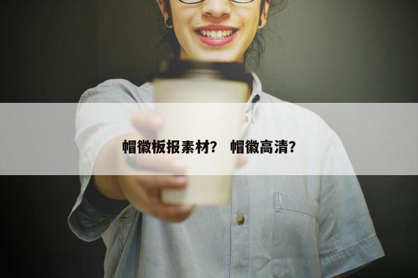 帽徽板报素材？ 帽徽高清？