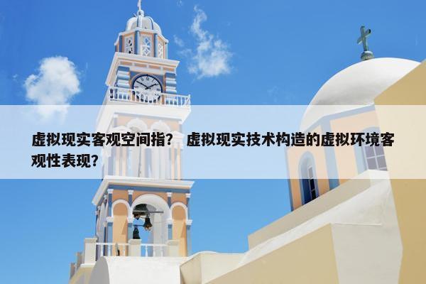 虚拟现实客观空间指？ 虚拟现实技术构造的虚拟环境客观性表现？