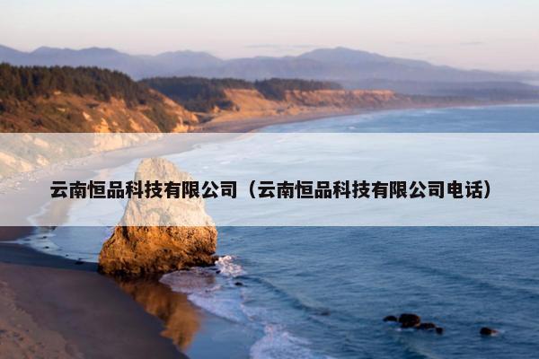 云南恒品科技有限公司（云南恒品科技有限公司电话）