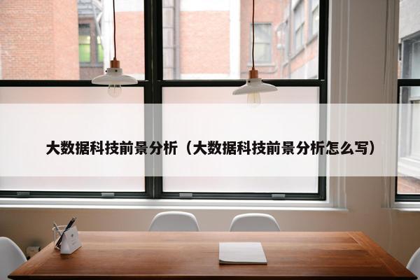 大数据科技前景分析（大数据科技前景分析怎么写）