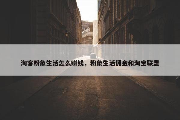 淘客粉象生活怎么赚钱，粉象生活佣金和淘宝联盟