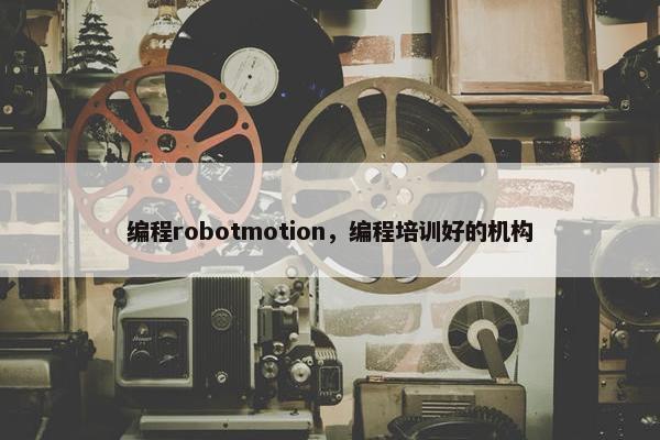 编程robotmotion，编程培训好的机构