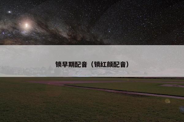 锁早期配音（锁红颜配音）