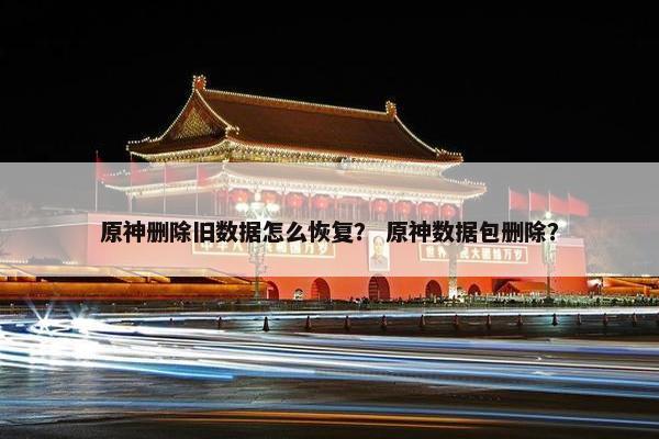 原神删除旧数据怎么恢复？ 原神数据包删除？