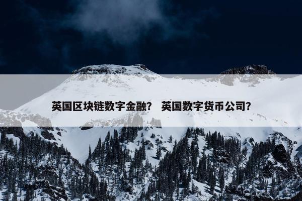英国区块链数字金融？ 英国数字货币公司？