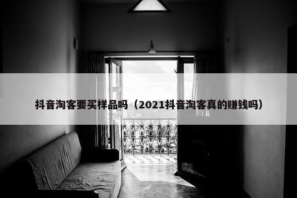 抖音淘客要买样品吗（2021抖音淘客真的赚钱吗）