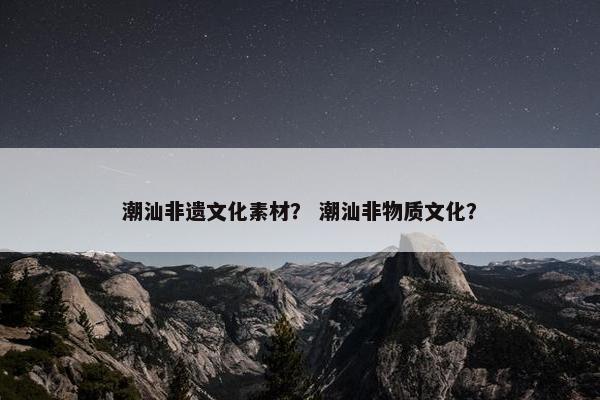 潮汕非遗文化素材？ 潮汕非物质文化？