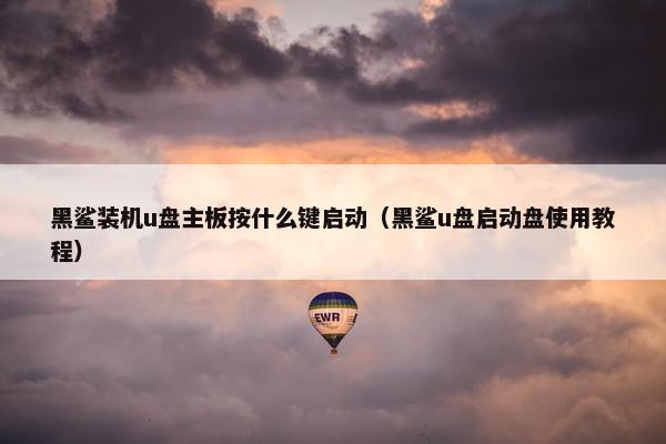 黑鲨装机u盘主板按什么键启动（黑鲨u盘启动盘使用教程）