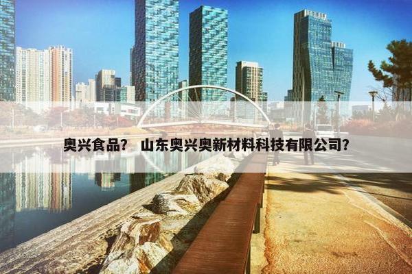 奥兴食品？ 山东奥兴奥新材料科技有限公司？