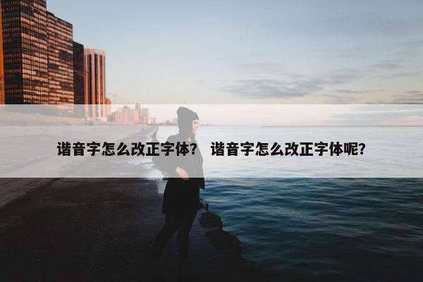 谐音字怎么改正字体？ 谐音字怎么改正字体呢？