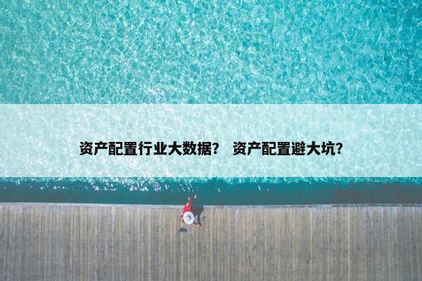 资产配置行业大数据？ 资产配置避大坑？