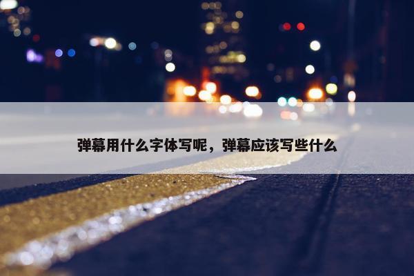 弹幕用什么字体写呢，弹幕应该写些什么
