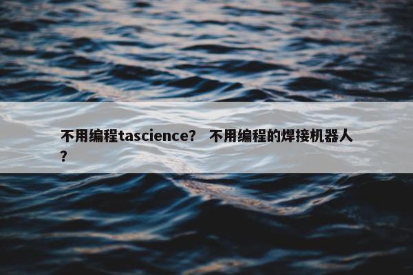 不用编程tascience？ 不用编程的焊接机器人？