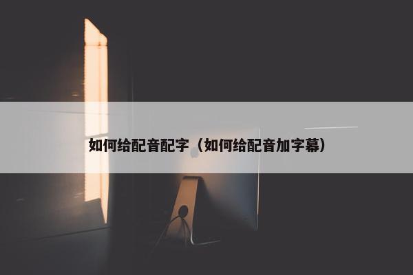 如何给配音配字（如何给配音加字幕）