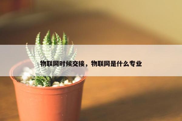 物联网时候交接，物联网是什么专业