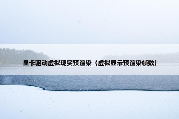 显卡驱动虚拟现实预渲染（虚拟显示预渲染帧数）