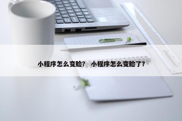 小程序怎么变脸？ 小程序怎么变脸了？