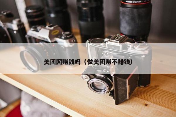 美团网赚钱吗（做美团赚不赚钱）