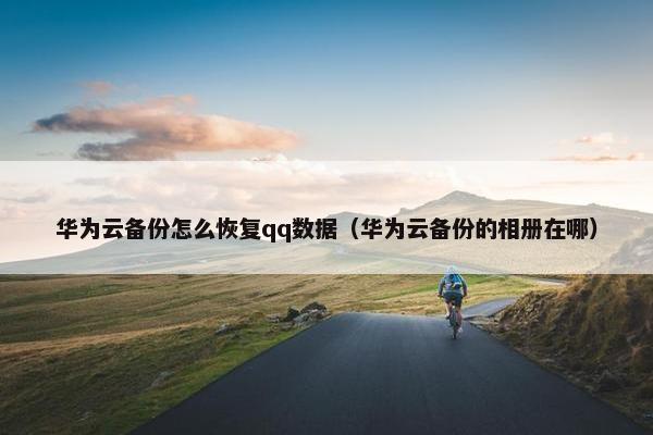 华为云备份怎么恢复qq数据（华为云备份的相册在哪）