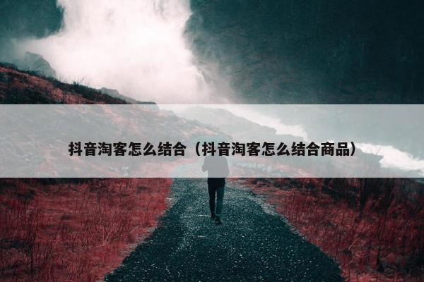 抖音淘客怎么结合（抖音淘客怎么结合商品）