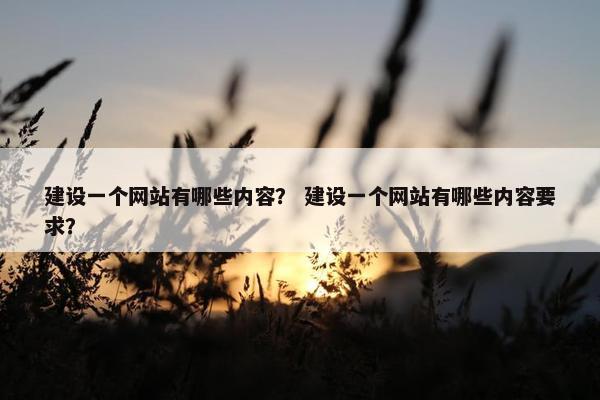 建设一个网站有哪些内容？ 建设一个网站有哪些内容要求？