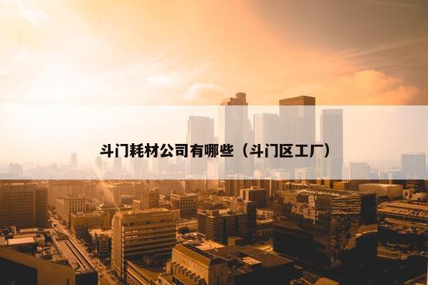 斗门耗材公司有哪些（斗门区工厂）