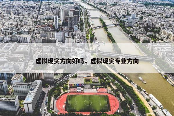 虚拟现实方向好吗，虚拟现实专业方向