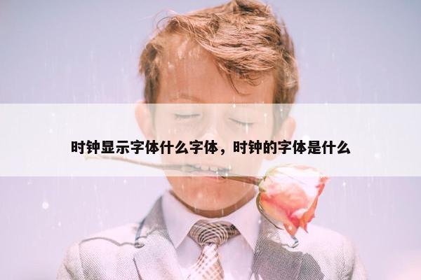 时钟显示字体什么字体，时钟的字体是什么