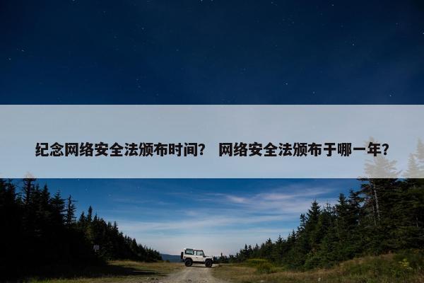 纪念网络安全法颁布时间？ 网络安全法颁布于哪一年？