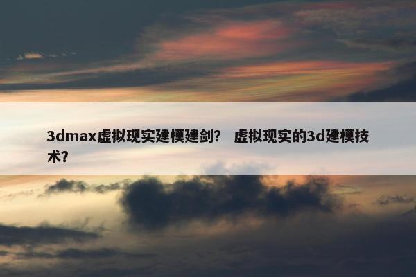 3dmax虚拟现实建模建剑？ 虚拟现实的3d建模技术？