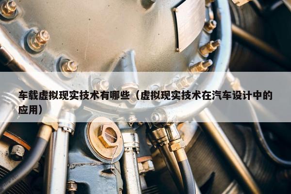 车载虚拟现实技术有哪些（虚拟现实技术在汽车设计中的应用）