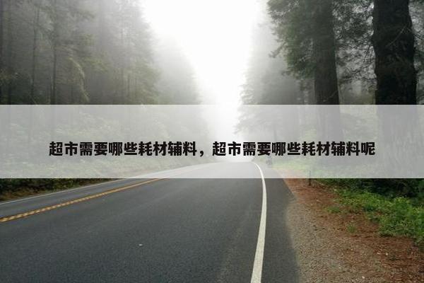 超市需要哪些耗材辅料，超市需要哪些耗材辅料呢