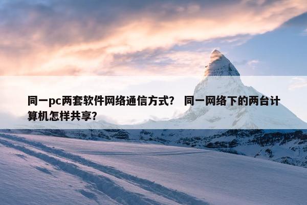 同一pc两套软件网络通信方式？ 同一网络下的两台计算机怎样共享？