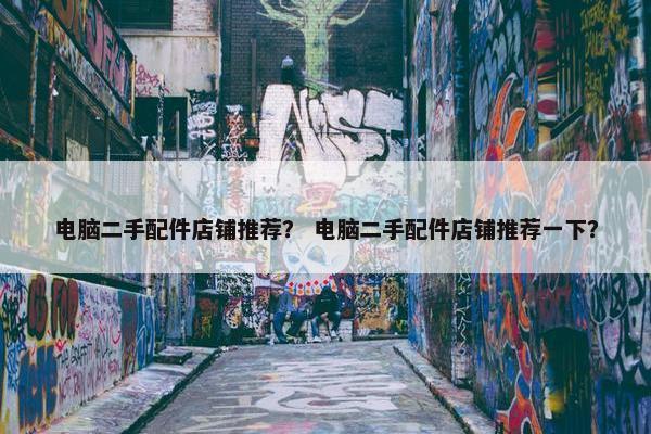 电脑二手配件店铺推荐？ 电脑二手配件店铺推荐一下？