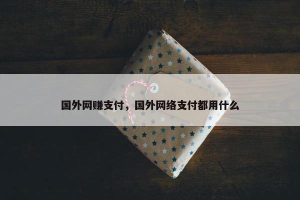 国外网赚支付，国外网络支付都用什么