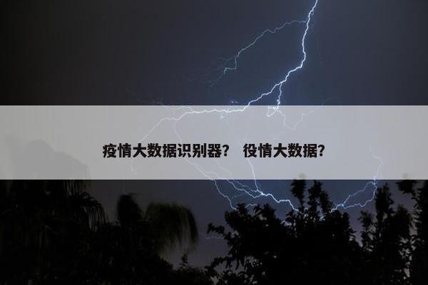 疫情大数据识别器？ 役情大数据？